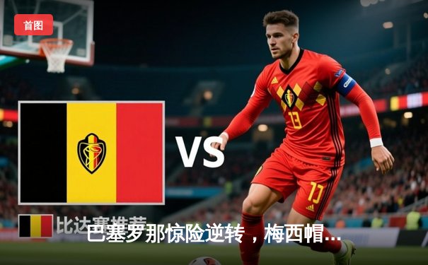 巴塞罗那惊险逆转，梅西帽子戏法闪耀欧冠决赛