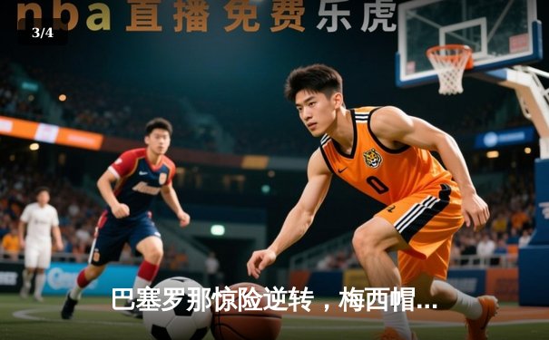 巴塞罗那惊险逆转，梅西帽子戏法闪耀欧冠决赛 - 3