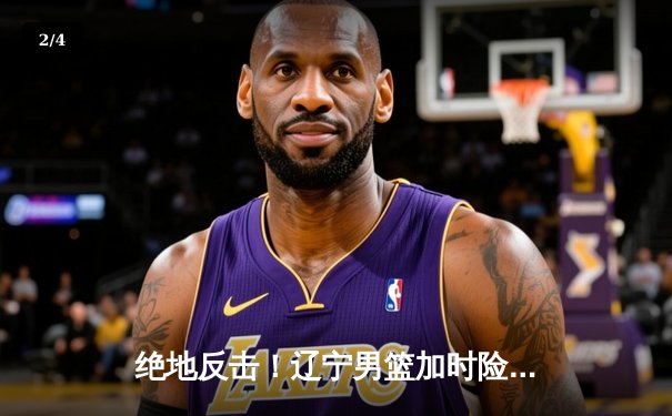 绝地反击！辽宁男篮加时险胜广东 总决赛悬念延续 - 2