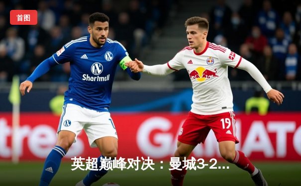 英超巅峰对决：曼城3-2逆转利物浦，哈兰德双响锁定争冠关键战