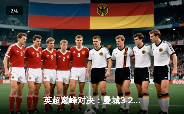 英超巅峰对决：曼城3-2逆转利物浦，哈兰德双响锁定争冠关键战 - 2