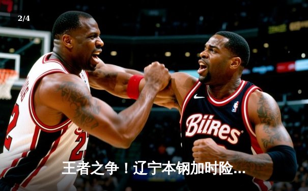 王者之争！辽宁本钢加时险胜广东东莞，赵继伟关键三分锁定胜局 - 2