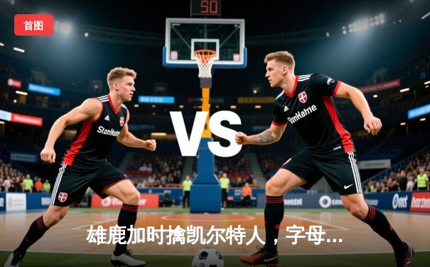 雄鹿加时擒凯尔特人，字母哥44+14+7制霸内线，塔图姆空砍36分