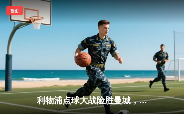 利物浦点球大战险胜曼城，勇夺社区盾杯冠军