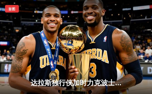 达拉斯独行侠加时力克波士顿凯尔特人，东契奇三双闪耀全场