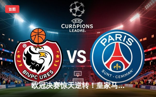 欧冠决赛惊天逆转！皇家马德里3-1力克多特蒙德，维尼修斯独造三球封神