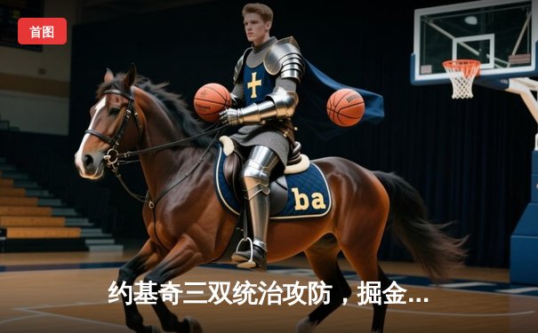 约基奇三双统治攻防，掘金主场力克森林狼扳平系列赛