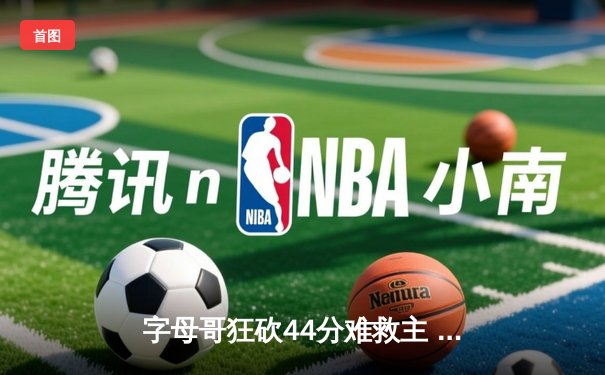 字母哥狂砍44分难救主 雄鹿加时惜败凯尔特人 东部半决赛战成2-2平