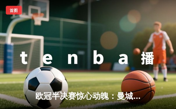 欧冠半决赛惊心动魄：曼城4-3险胜皇马，哈兰德双响丁丁传射定乾坤