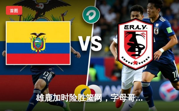 雄鹿加时险胜篮网，字母哥44分创赛季新高