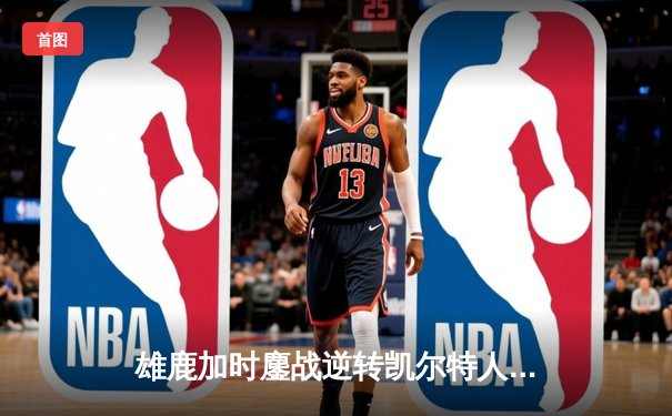 雄鹿加时鏖战逆转凯尔特人，字母哥44分创赛季新高