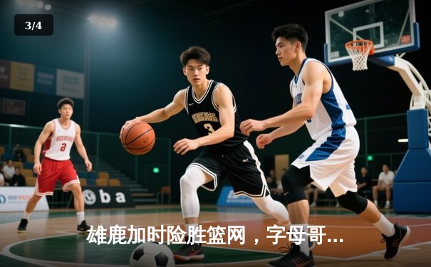 雄鹿加时险胜篮网，字母哥44分率队守住主场 - 3