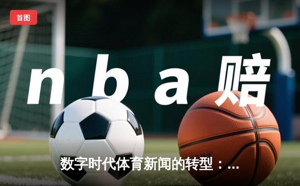 数字时代体育新闻的转型：从信息传递到情感共鸣的深度博弈